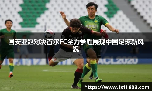 国安亚冠对决首尔FC全力争胜展现中国足球新风貌