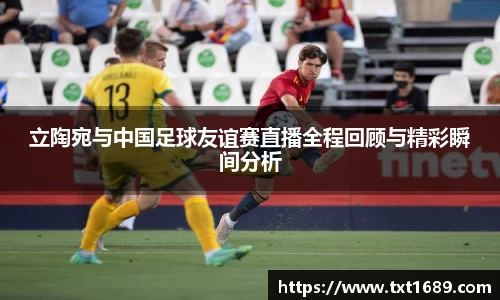 立陶宛与中国足球友谊赛直播全程回顾与精彩瞬间分析