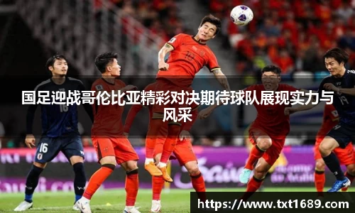 国足迎战哥伦比亚精彩对决期待球队展现实力与风采