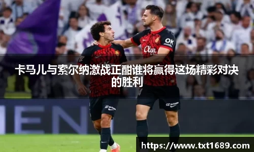 卡马儿与索尔纳激战正酣谁将赢得这场精彩对决的胜利