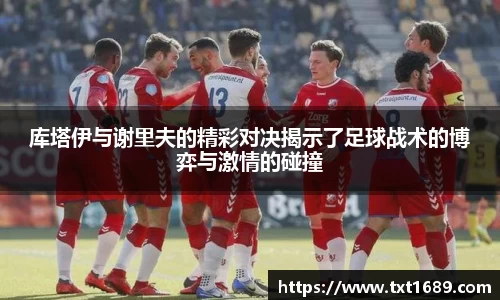 库塔伊与谢里夫的精彩对决揭示了足球战术的博弈与激情的碰撞