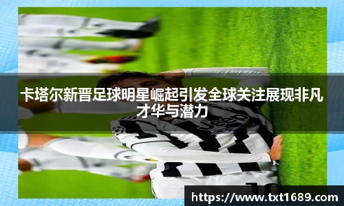 卡塔尔新晋足球明星崛起引发全球关注展现非凡才华与潜力