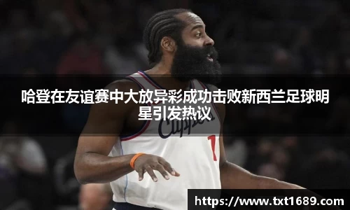 哈登在友谊赛中大放异彩成功击败新西兰足球明星引发热议