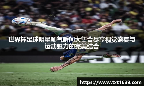 世界杯足球明星帅气瞬间大集合尽享视觉盛宴与运动魅力的完美结合