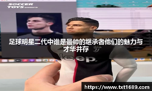 足球明星二代中谁是最帅的继承者他们的魅力与才华并存